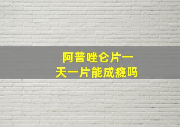 阿普唑仑片一天一片能成瘾吗