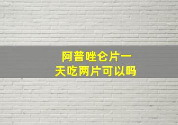 阿普唑仑片一天吃两片可以吗