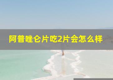 阿普唑仑片吃2片会怎么样