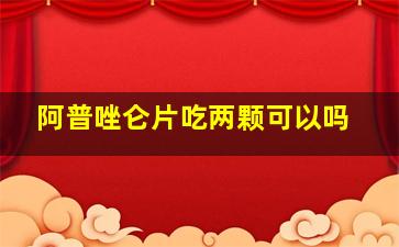 阿普唑仑片吃两颗可以吗