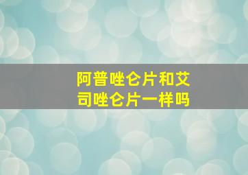 阿普唑仑片和艾司唑仑片一样吗