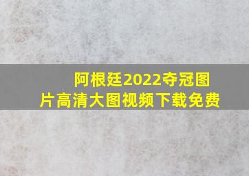 阿根廷2022夺冠图片高清大图视频下载免费