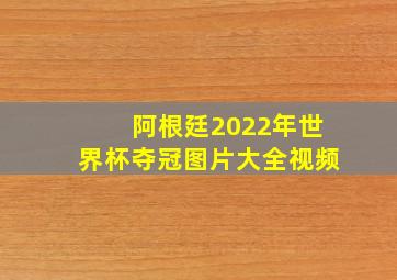 阿根廷2022年世界杯夺冠图片大全视频