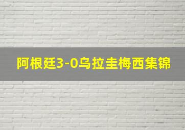 阿根廷3-0乌拉圭梅西集锦