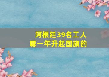 阿根廷39名工人哪一年升起国旗的