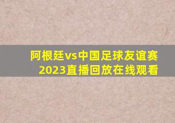 阿根廷vs中国足球友谊赛2023直播回放在线观看