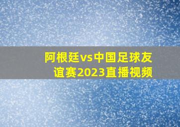 阿根廷vs中国足球友谊赛2023直播视频