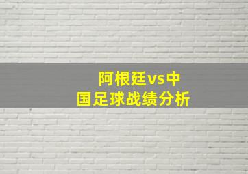 阿根廷vs中国足球战绩分析