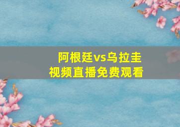 阿根廷vs乌拉圭视频直播免费观看