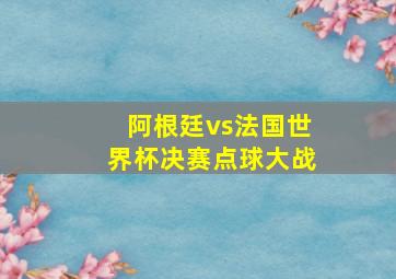 阿根廷vs法国世界杯决赛点球大战