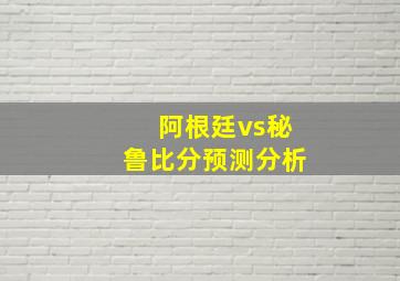 阿根廷vs秘鲁比分预测分析