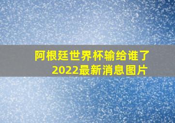 阿根廷世界杯输给谁了2022最新消息图片