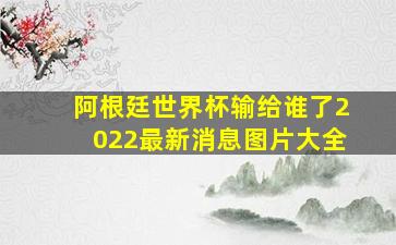 阿根廷世界杯输给谁了2022最新消息图片大全