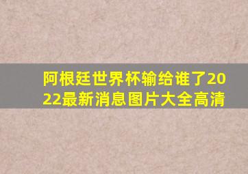 阿根廷世界杯输给谁了2022最新消息图片大全高清