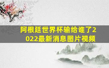 阿根廷世界杯输给谁了2022最新消息图片视频