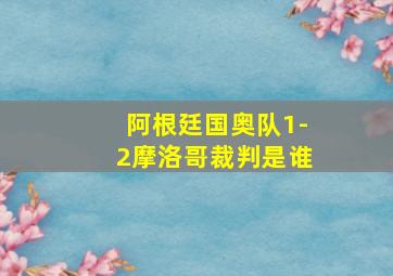 阿根廷国奥队1-2摩洛哥裁判是谁