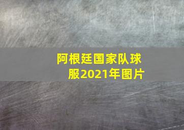 阿根廷国家队球服2021年图片