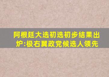 阿根廷大选初选初步结果出炉:极右翼政党候选人领先