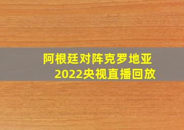 阿根廷对阵克罗地亚2022央视直播回放