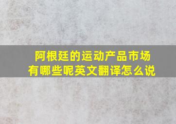 阿根廷的运动产品市场有哪些呢英文翻译怎么说