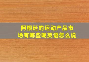 阿根廷的运动产品市场有哪些呢英语怎么说