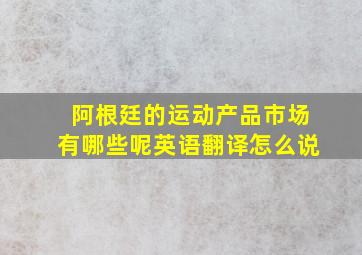 阿根廷的运动产品市场有哪些呢英语翻译怎么说