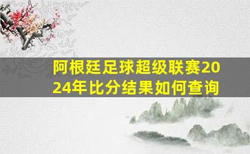 阿根廷足球超级联赛2024年比分结果如何查询