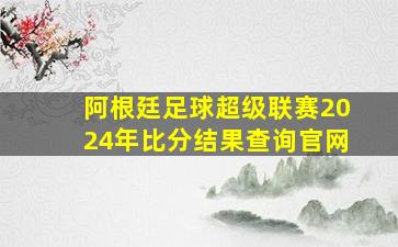 阿根廷足球超级联赛2024年比分结果查询官网