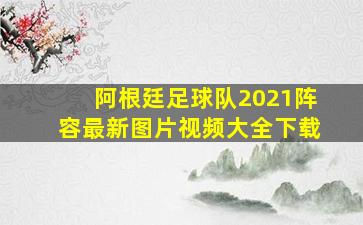 阿根廷足球队2021阵容最新图片视频大全下载