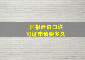 阿根廷进口许可证申请要多久