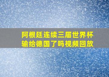 阿根廷连续三届世界杯输给德国了吗视频回放