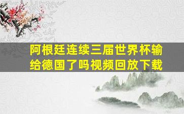 阿根廷连续三届世界杯输给德国了吗视频回放下载