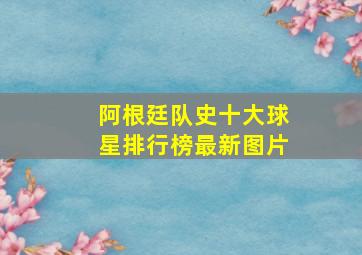 阿根廷队史十大球星排行榜最新图片