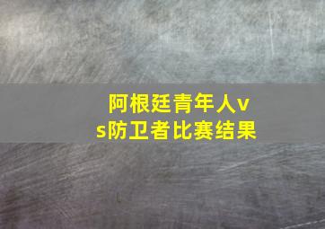 阿根廷青年人vs防卫者比赛结果