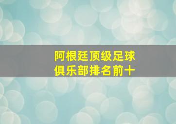 阿根廷顶级足球俱乐部排名前十