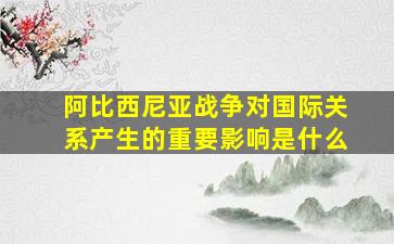 阿比西尼亚战争对国际关系产生的重要影响是什么