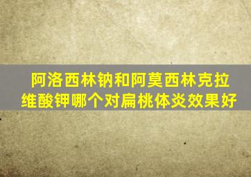 阿洛西林钠和阿莫西林克拉维酸钾哪个对扁桃体炎效果好