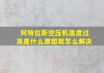 阿特拉斯空压机温度过高是什么原因呢怎么解决