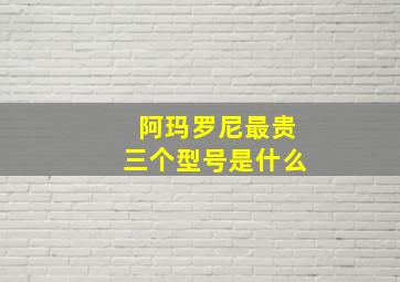 阿玛罗尼最贵三个型号是什么