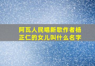 阿瓦人民唱新歌作者杨正仁的女儿叫什么名字