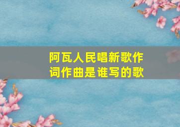 阿瓦人民唱新歌作词作曲是谁写的歌