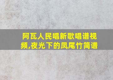 阿瓦人民唱新歌唱谱视频,夜光下的凤尾竹简谱