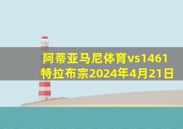 阿蒂亚马尼体育vs1461特拉布宗2024年4月21日