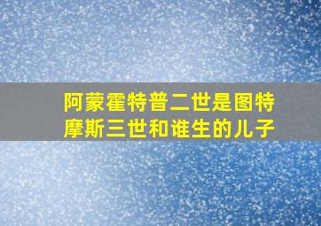 阿蒙霍特普二世是图特摩斯三世和谁生的儿子