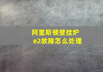 阿里斯顿壁挂炉e2故障怎么处理