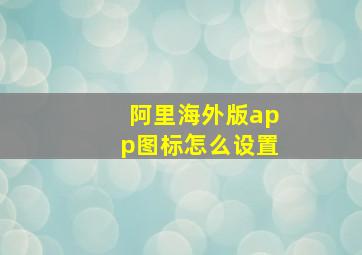 阿里海外版app图标怎么设置