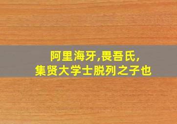 阿里海牙,畏吾氏,集贤大学士脱列之子也