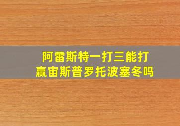 阿雷斯特一打三能打赢宙斯普罗托波塞冬吗