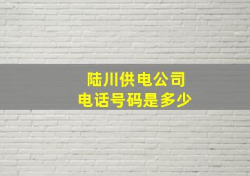 陆川供电公司电话号码是多少