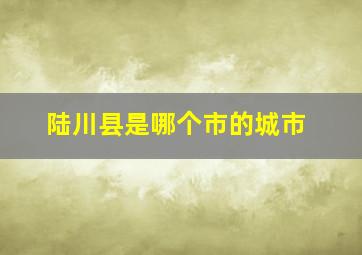 陆川县是哪个市的城市